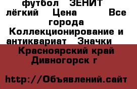 1.1) футбол : ЗЕНИТ  (лёгкий) › Цена ­ 249 - Все города Коллекционирование и антиквариат » Значки   . Красноярский край,Дивногорск г.